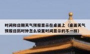 时间和日期天气预报显示在桌面上（桌面天气预报日历时钟怎么设置时间显示的不一样）