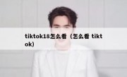 tiktok18怎么看（怎么看 tiktok）