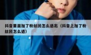 抖音里面加了粉丝团怎么退出（抖音上加了粉丝团怎么退）