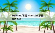 Twitter.下载（twitter下载后进不去）