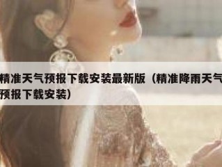 精准天气预报下载安装最新版（精准降雨天气预报下载安装）
