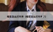 樱花怎么打不开（樱花怎么打不开了）