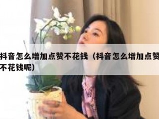 抖音怎么增加点赞不花钱（抖音怎么增加点赞不花钱呢）