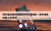 派币是正规的吗是真的吗还是假的（派币是真的要上交易吗）