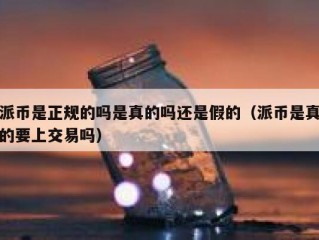 派币是正规的吗是真的吗还是假的（派币是真的要上交易吗）