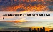云服务器配置参数（云服务器配置参数怎么看）