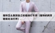 推特怎么做到自己的链接打不开（推特的网页链接无法打开）