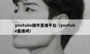 youtube国外直播平台（youtube直播间）