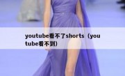 youtube看不了shorts（youtube看不到）