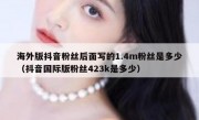 海外版抖音粉丝后面写的1.4m粉丝是多少（抖音国际版粉丝423k是多少）