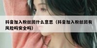 抖音加入粉丝团什么意思（抖音加入粉丝团有风险吗安全吗）