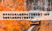 快手为什么有人给我评论了又看不到了（快手为啥有人给我评论了我看不见）