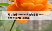 可以加速Facebook的加速器（facebook能用的加速器）