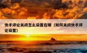 快手评论关闭怎么设置在哪（如何关闭快手评论设置）