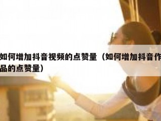 如何增加抖音视频的点赞量（如何增加抖音作品的点赞量）