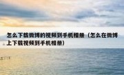 怎么下载微博的视频到手机相册（怎么在微博上下载视频到手机相册）