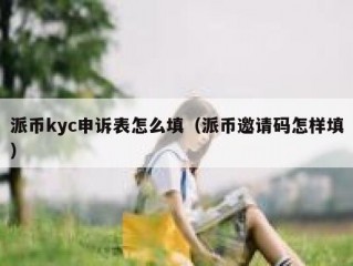 派币kyc申诉表怎么填（派币邀请码怎样填）