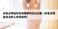 抖音点赞加好友有限制吗怎么设置（抖音点赞加关注的人有风险吗）