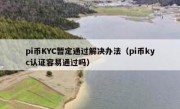 pi币KYC暂定通过解决办法（pi币kyc认证容易通过吗）