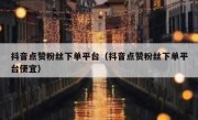 抖音点赞粉丝下单平台（抖音点赞粉丝下单平台便宜）
