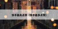 快手最高点赞（快手最多点赞）