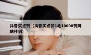 抖音买点赞（抖音买点赞1毛10000赞网站秒到）
