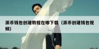 派币钱包创建教程在哪下载（派币创建钱包视频）