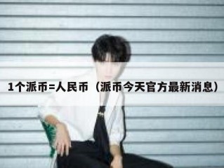 1个派币=人民币（派币今天官方最新消息）