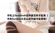 手机上facebook在中国怎样才能用（手机facebook怎么在中国才能使用）