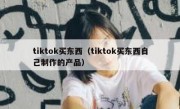 tiktok买东西（tiktok买东西自己制作的产品）
