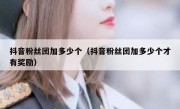 抖音粉丝团加多少个（抖音粉丝团加多少个才有奖励）