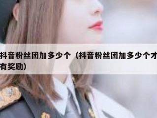 抖音粉丝团加多少个（抖音粉丝团加多少个才有奖励）