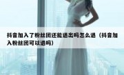 抖音加入了粉丝团还能退出吗怎么退（抖音加入粉丝团可以退吗）