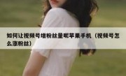 如何让视频号增粉丝量呢苹果手机（视频号怎么涨粉丝）