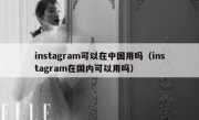 instagram可以在中国用吗（instagram在国内可以用吗）