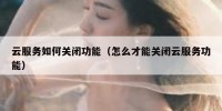 云服务如何关闭功能（怎么才能关闭云服务功能）