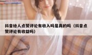 抖音给人点赞评论有收入吗是真的吗（抖音点赞评论有收益吗）