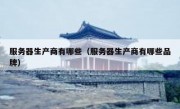 服务器生产商有哪些（服务器生产商有哪些品牌）