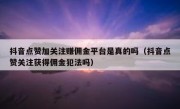 抖音点赞加关注赚佣金平台是真的吗（抖音点赞关注获得佣金犯法吗）
