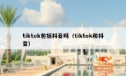 tiktok包括抖音吗（tiktok和抖音）
