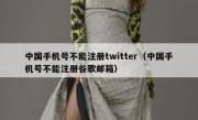 中国手机号不能注册twitter（中国手机号不能注册谷歌邮箱）