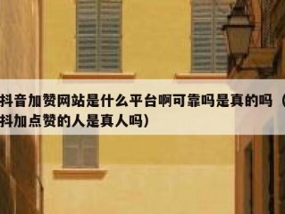 抖音加赞网站是什么平台啊可靠吗是真的吗（抖加点赞的人是真人吗）