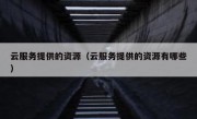 云服务提供的资源（云服务提供的资源有哪些）