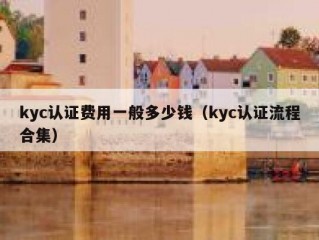 kyc认证费用一般多少钱（kyc认证流程合集）