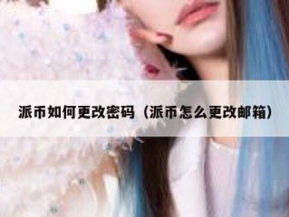 派币如何更改密码（派币怎么更改邮箱）