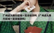 广州进入限行区域一定会拍到吗（广州进入限行区域一定会拍到吗）