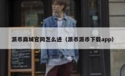 派币商城官网怎么进（派币派币下载app）