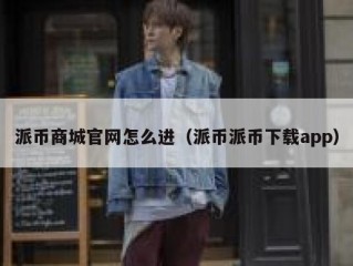 派币商城官网怎么进（派币派币下载app）