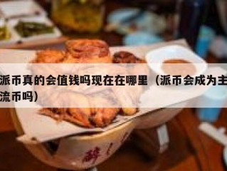 派币真的会值钱吗现在在哪里（派币会成为主流币吗）