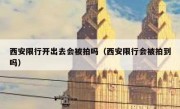 西安限行开出去会被拍吗（西安限行会被拍到吗）